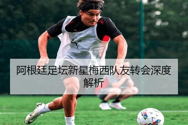 阿根廷足坛新星梅西队友转会深度解析